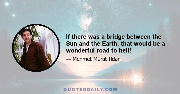 If there was a bridge between the Sun and the Earth, that would be a wonderful road to hell!