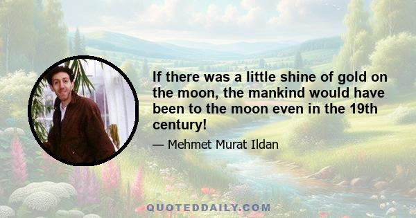 If there was a little shine of gold on the moon, the mankind would have been to the moon even in the 19th century!