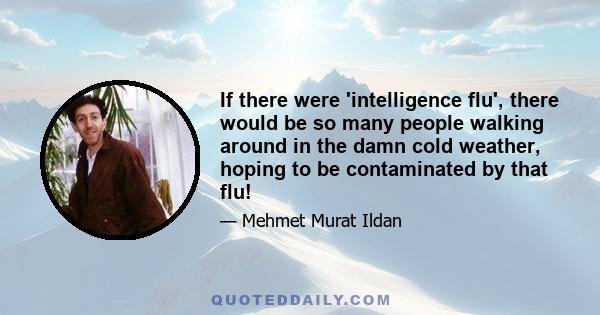 If there were 'intelligence flu', there would be so many people walking around in the damn cold weather, hoping to be contaminated by that flu!