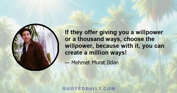 If they offer giving you a willpower or a thousand ways, choose the willpower, because with it, you can create a million ways!