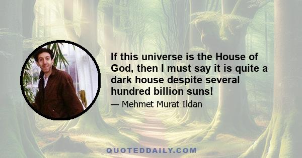 If this universe is the House of God, then I must say it is quite a dark house despite several hundred billion suns!