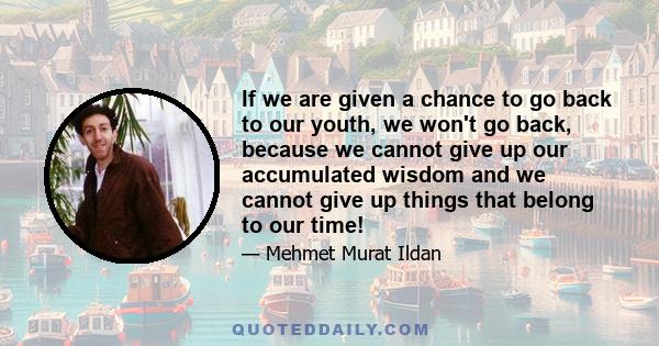 If we are given a chance to go back to our youth, we won't go back, because we cannot give up our accumulated wisdom and we cannot give up things that belong to our time!