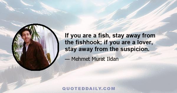 If you are a fish, stay away from the fishhook; if you are a lover, stay away from the suspicion.