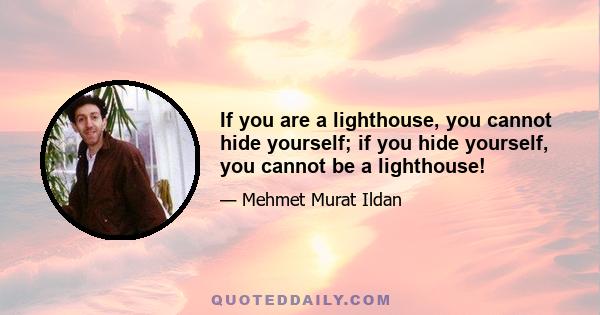 If you are a lighthouse, you cannot hide yourself; if you hide yourself, you cannot be a lighthouse!