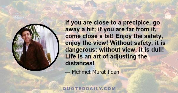 If you are close to a precipice, go away a bit; if you are far from it, come close a bit! Enjoy the safety, enjoy the view! Without safety, it is dangerous; without view, it is dull! Life is an art of adjusting the