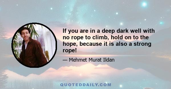 If you are in a deep dark well with no rope to climb, hold on to the hope, because it is also a strong rope!