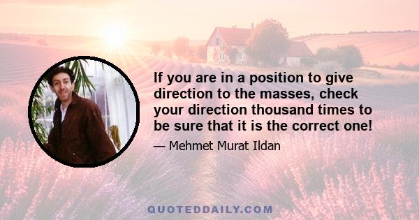 If you are in a position to give direction to the masses, check your direction thousand times to be sure that it is the correct one!