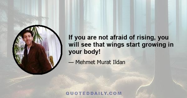 If you are not afraid of rising, you will see that wings start growing in your body!