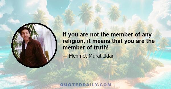 If you are not the member of any religion, it means that you are the member of truth!