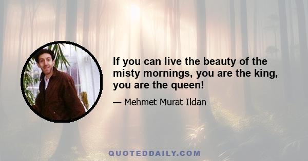 If you can live the beauty of the misty mornings, you are the king, you are the queen!