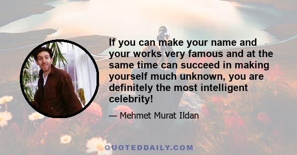 If you can make your name and your works very famous and at the same time can succeed in making yourself much unknown, you are definitely the most intelligent celebrity!