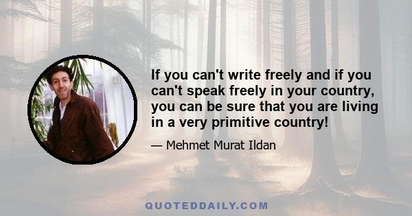 If you can't write freely and if you can't speak freely in your country, you can be sure that you are living in a very primitive country!