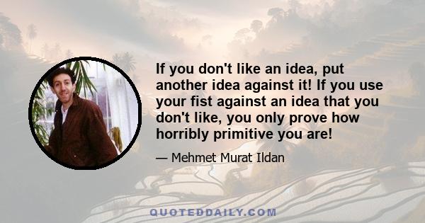 If you don't like an idea, put another idea against it! If you use your fist against an idea that you don't like, you only prove how horribly primitive you are!