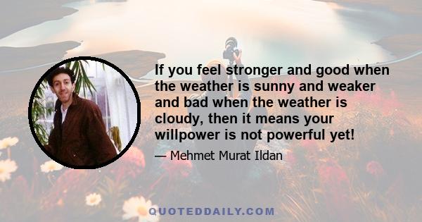 If you feel stronger and good when the weather is sunny and weaker and bad when the weather is cloudy, then it means your willpower is not powerful yet!