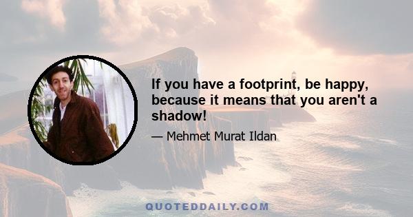 If you have a footprint, be happy, because it means that you aren't a shadow!