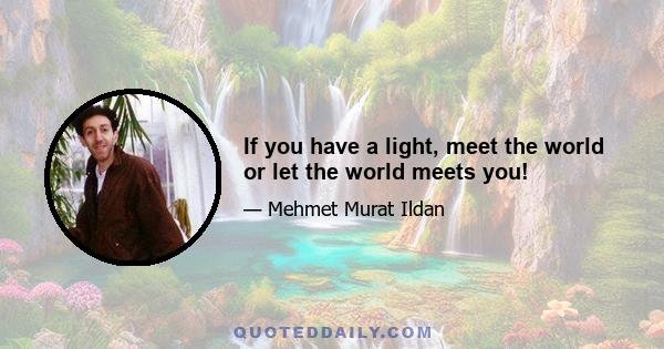 If you have a light, meet the world or let the world meets you!