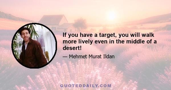 If you have a target, you will walk more lively even in the middle of a desert!