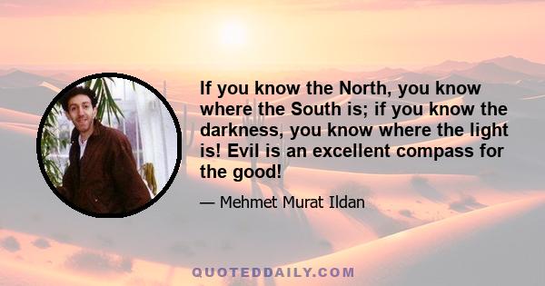 If you know the North, you know where the South is; if you know the darkness, you know where the light is! Evil is an excellent compass for the good!