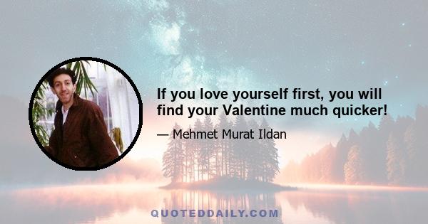 If you love yourself first, you will find your Valentine much quicker!