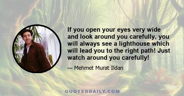 If you open your eyes very wide and look around you carefully, you will always see a lighthouse which will lead you to the right path! Just watch around you carefully!