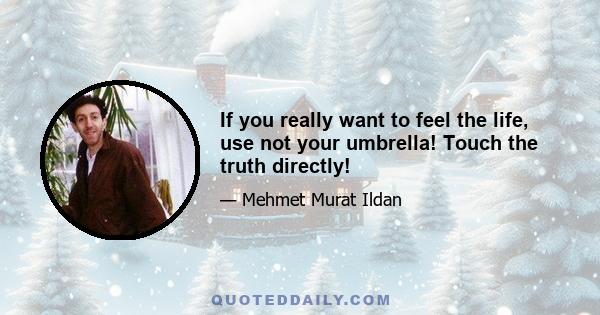 If you really want to feel the life, use not your umbrella! Touch the truth directly!