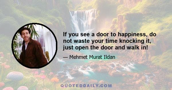 If you see a door to happiness, do not waste your time knocking it, just open the door and walk in!