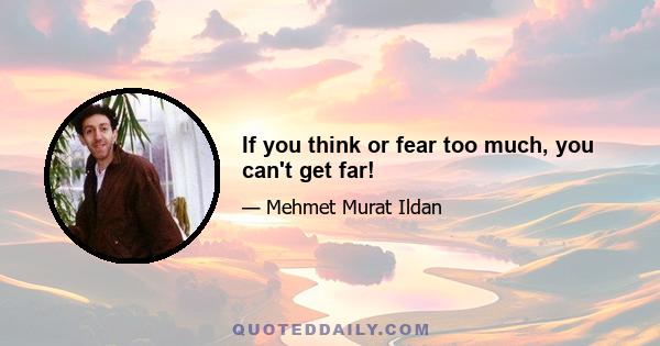 If you think or fear too much, you can't get far!