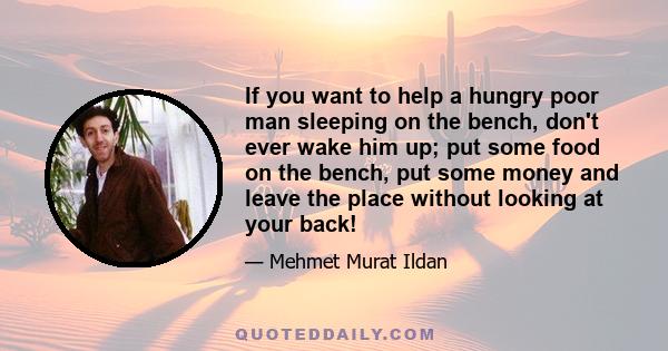 If you want to help a hungry poor man sleeping on the bench, don't ever wake him up; put some food on the bench, put some money and leave the place without looking at your back!