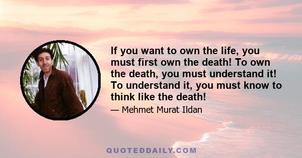 If you want to own the life, you must first own the death! To own the death, you must understand it! To understand it, you must know to think like the death!