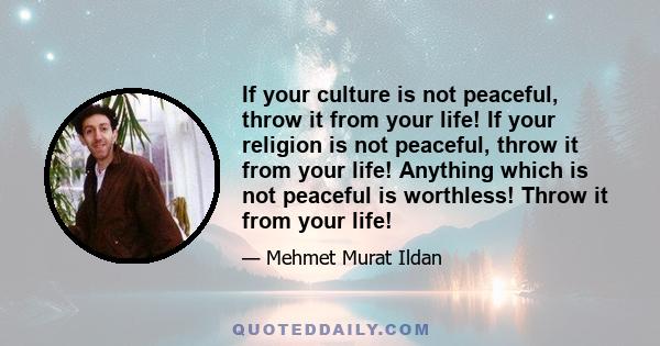 If your culture is not peaceful, throw it from your life! If your religion is not peaceful, throw it from your life! Anything which is not peaceful is worthless! Throw it from your life!