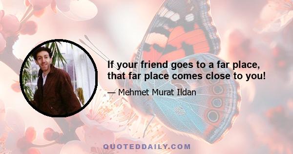 If your friend goes to a far place, that far place comes close to you!