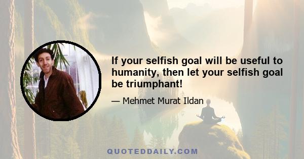 If your selfish goal will be useful to humanity, then let your selfish goal be triumphant!