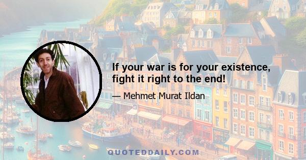 If your war is for your existence, fight it right to the end!