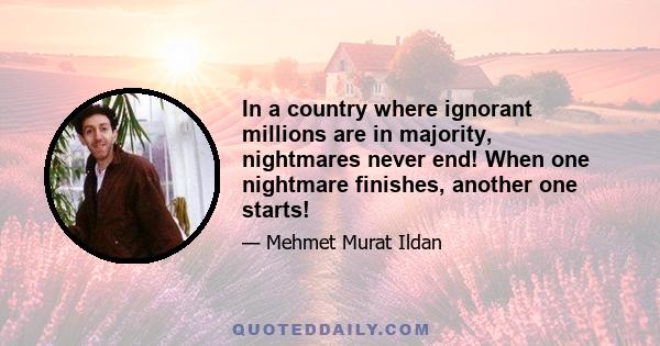 In a country where ignorant millions are in majority, nightmares never end! When one nightmare finishes, another one starts!