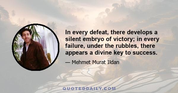 In every defeat, there develops a silent embryo of victory; in every failure, under the rubbles, there appears a divine key to success.