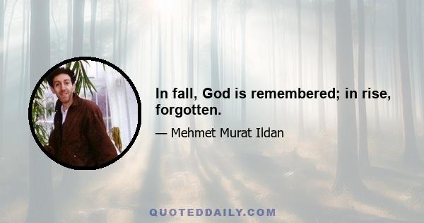 In fall, God is remembered; in rise, forgotten.