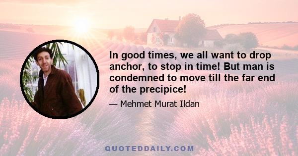 In good times, we all want to drop anchor, to stop in time! But man is condemned to move till the far end of the precipice!