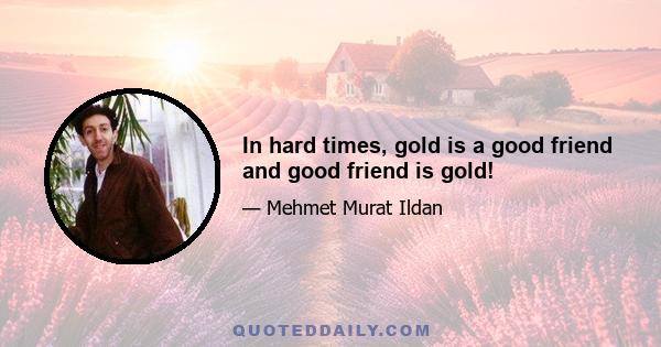 In hard times, gold is a good friend and good friend is gold!