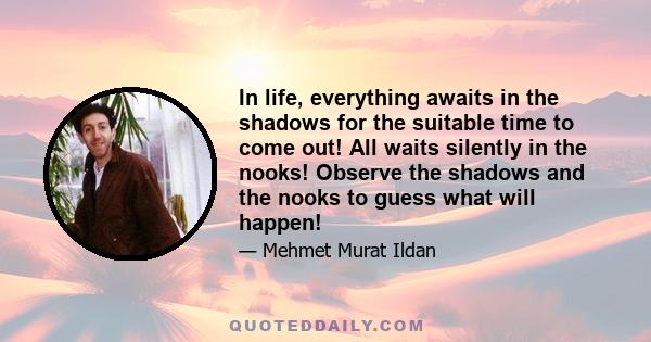 In life, everything awaits in the shadows for the suitable time to come out! All waits silently in the nooks! Observe the shadows and the nooks to guess what will happen!