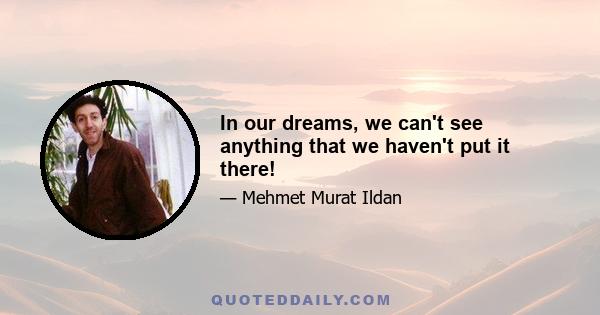 In our dreams, we can't see anything that we haven't put it there!