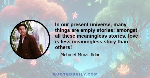 In our present universe, many things are empty stories; amongst all these meaningless stories, love is less meaningless story than others!