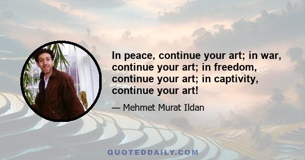 In peace, continue your art; in war, continue your art; in freedom, continue your art; in captivity, continue your art!