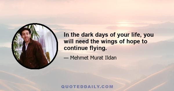 In the dark days of your life, you will need the wings of hope to continue flying.