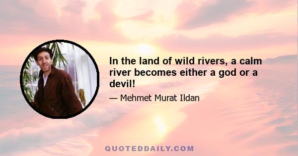 In the land of wild rivers, a calm river becomes either a god or a devil!