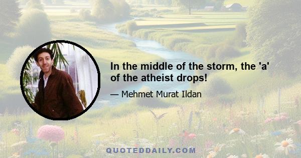 In the middle of the storm, the 'a' of the atheist drops!