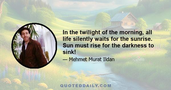 In the twilight of the morning, all life silently waits for the sunrise. Sun must rise for the darkness to sink!