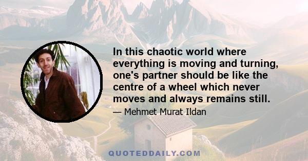 In this chaotic world where everything is moving and turning, one's partner should be like the centre of a wheel which never moves and always remains still.