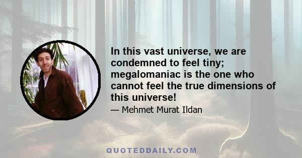 In this vast universe, we are condemned to feel tiny; megalomaniac is the one who cannot feel the true dimensions of this universe!