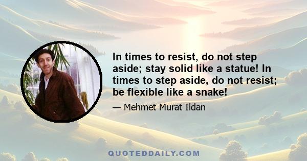 In times to resist, do not step aside; stay solid like a statue! In times to step aside, do not resist; be flexible like a snake!