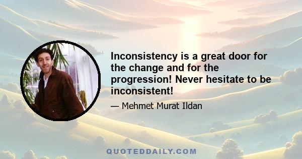 Inconsistency is a great door for the change and for the progression! Never hesitate to be inconsistent!